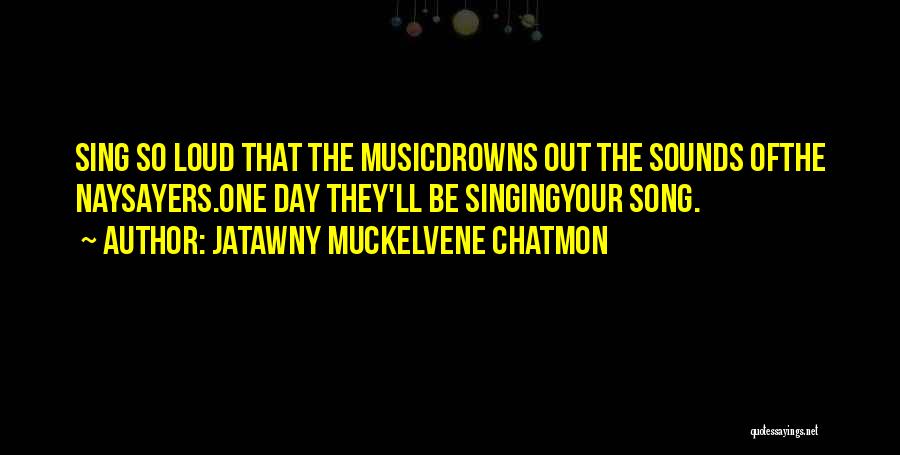 JaTawny Muckelvene Chatmon Quotes: Sing So Loud That The Musicdrowns Out The Sounds Ofthe Naysayers.one Day They'll Be Singingyour Song.