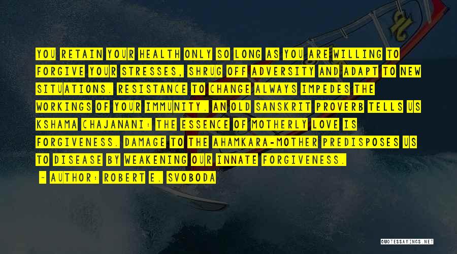 Robert E. Svoboda Quotes: You Retain Your Health Only So Long As You Are Willing To Forgive Your Stresses, Shrug Off Adversity And Adapt