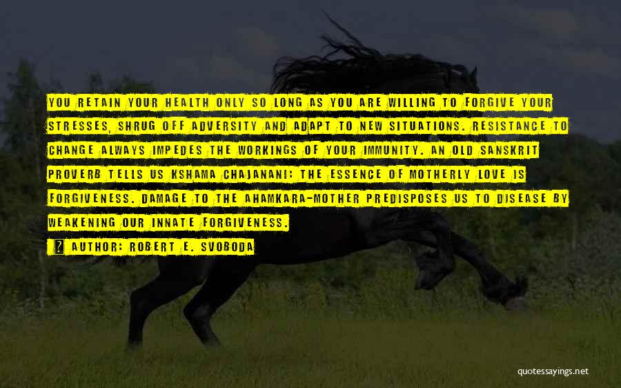 Robert E. Svoboda Quotes: You Retain Your Health Only So Long As You Are Willing To Forgive Your Stresses, Shrug Off Adversity And Adapt