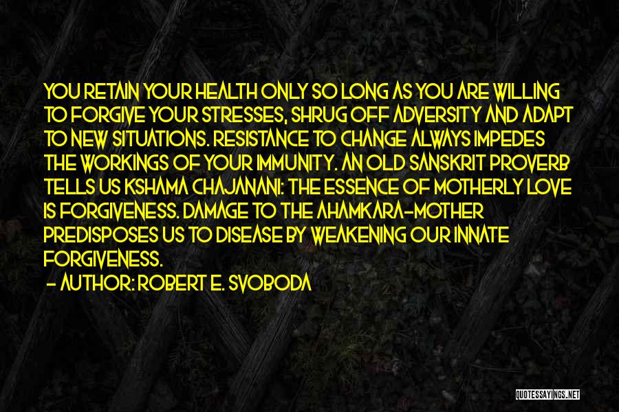 Robert E. Svoboda Quotes: You Retain Your Health Only So Long As You Are Willing To Forgive Your Stresses, Shrug Off Adversity And Adapt