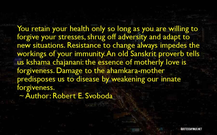 Robert E. Svoboda Quotes: You Retain Your Health Only So Long As You Are Willing To Forgive Your Stresses, Shrug Off Adversity And Adapt