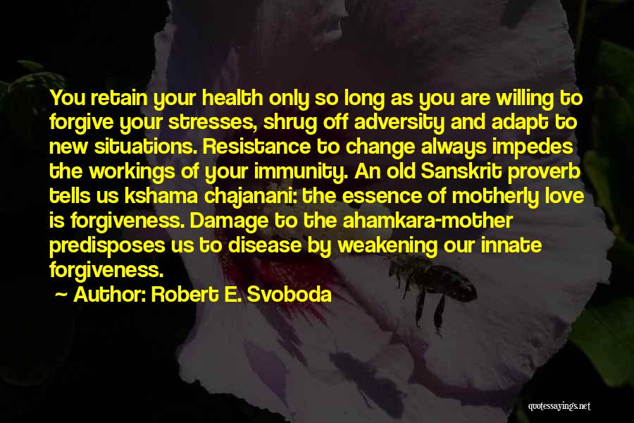 Robert E. Svoboda Quotes: You Retain Your Health Only So Long As You Are Willing To Forgive Your Stresses, Shrug Off Adversity And Adapt
