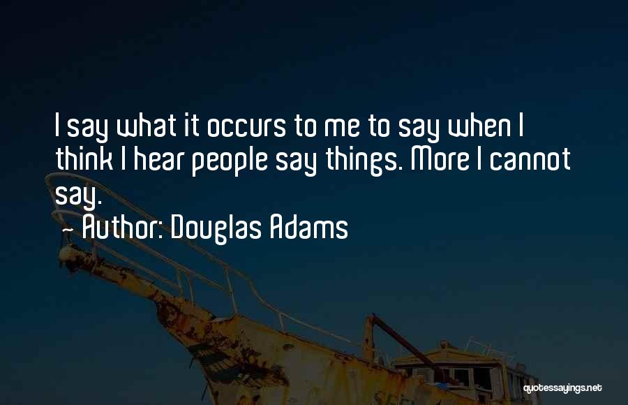 Douglas Adams Quotes: I Say What It Occurs To Me To Say When I Think I Hear People Say Things. More I Cannot