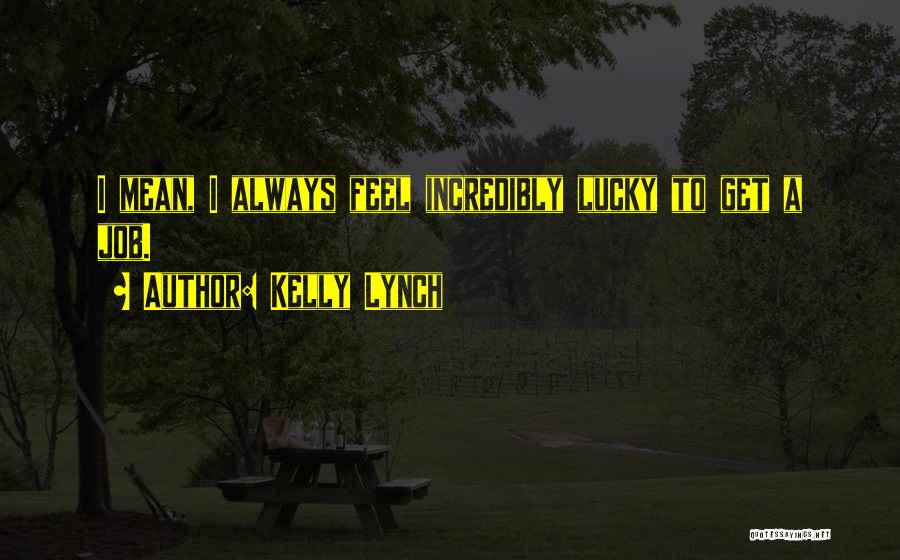 Kelly Lynch Quotes: I Mean, I Always Feel Incredibly Lucky To Get A Job.