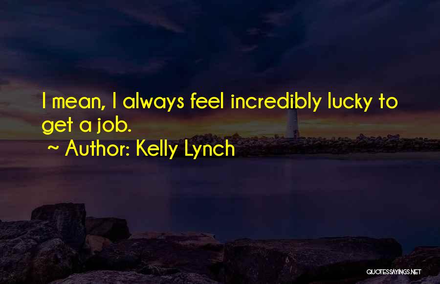 Kelly Lynch Quotes: I Mean, I Always Feel Incredibly Lucky To Get A Job.