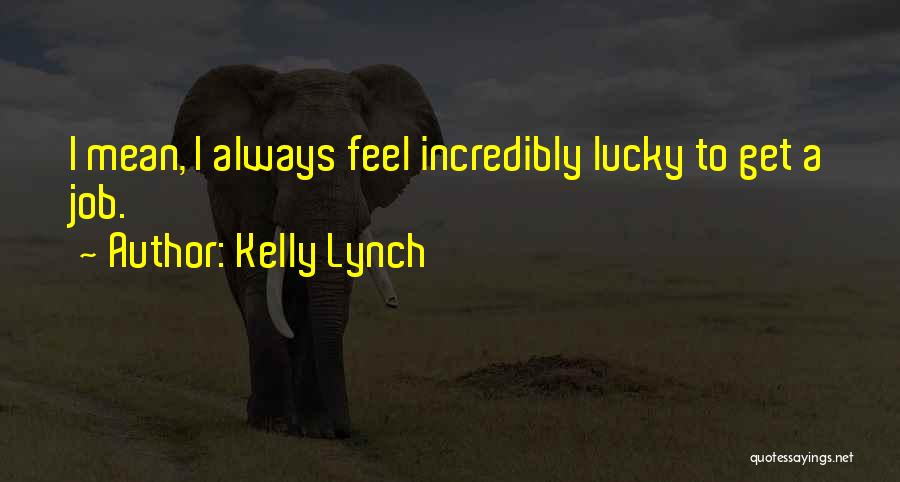 Kelly Lynch Quotes: I Mean, I Always Feel Incredibly Lucky To Get A Job.