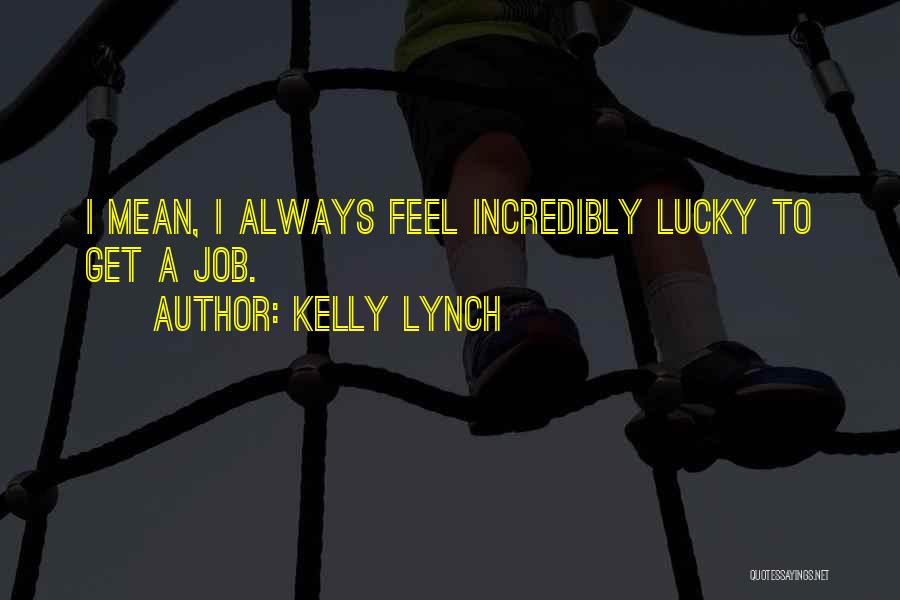 Kelly Lynch Quotes: I Mean, I Always Feel Incredibly Lucky To Get A Job.