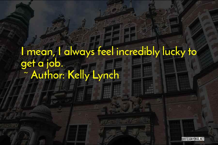 Kelly Lynch Quotes: I Mean, I Always Feel Incredibly Lucky To Get A Job.