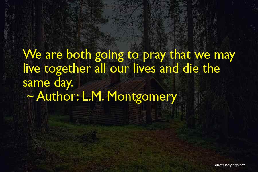 L.M. Montgomery Quotes: We Are Both Going To Pray That We May Live Together All Our Lives And Die The Same Day.
