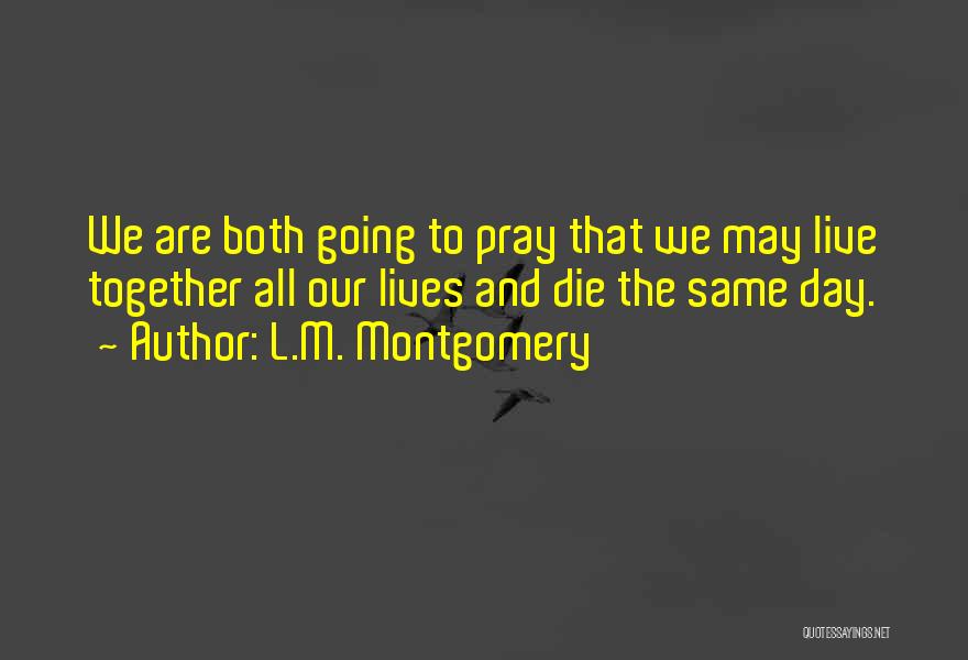 L.M. Montgomery Quotes: We Are Both Going To Pray That We May Live Together All Our Lives And Die The Same Day.