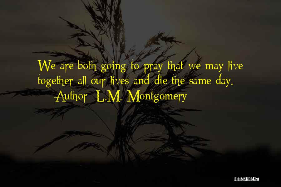 L.M. Montgomery Quotes: We Are Both Going To Pray That We May Live Together All Our Lives And Die The Same Day.