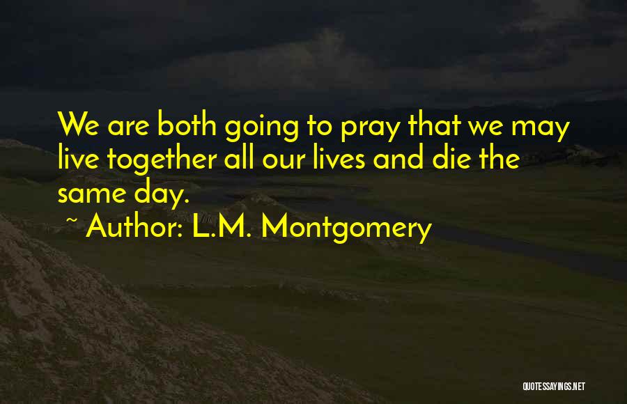 L.M. Montgomery Quotes: We Are Both Going To Pray That We May Live Together All Our Lives And Die The Same Day.