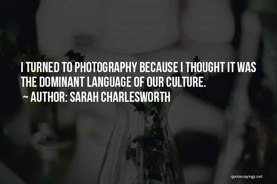 Sarah Charlesworth Quotes: I Turned To Photography Because I Thought It Was The Dominant Language Of Our Culture.
