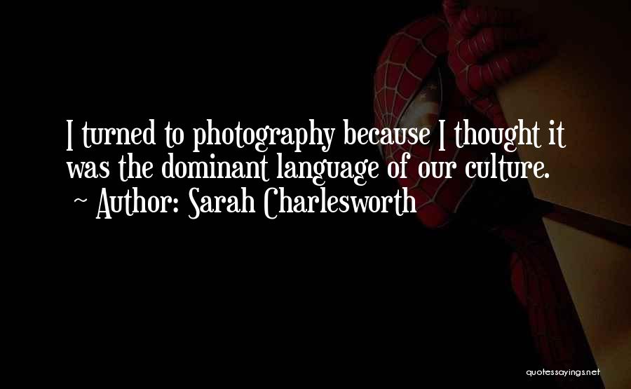Sarah Charlesworth Quotes: I Turned To Photography Because I Thought It Was The Dominant Language Of Our Culture.
