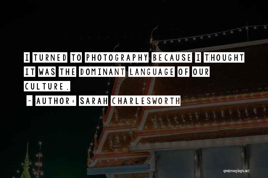 Sarah Charlesworth Quotes: I Turned To Photography Because I Thought It Was The Dominant Language Of Our Culture.