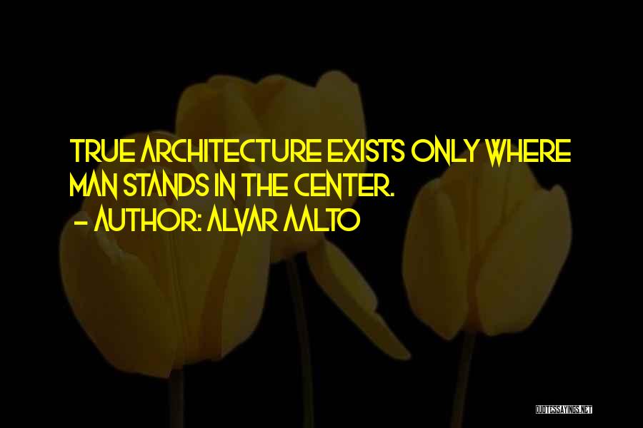 Alvar Aalto Quotes: True Architecture Exists Only Where Man Stands In The Center.