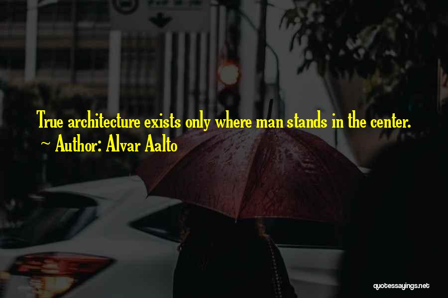 Alvar Aalto Quotes: True Architecture Exists Only Where Man Stands In The Center.