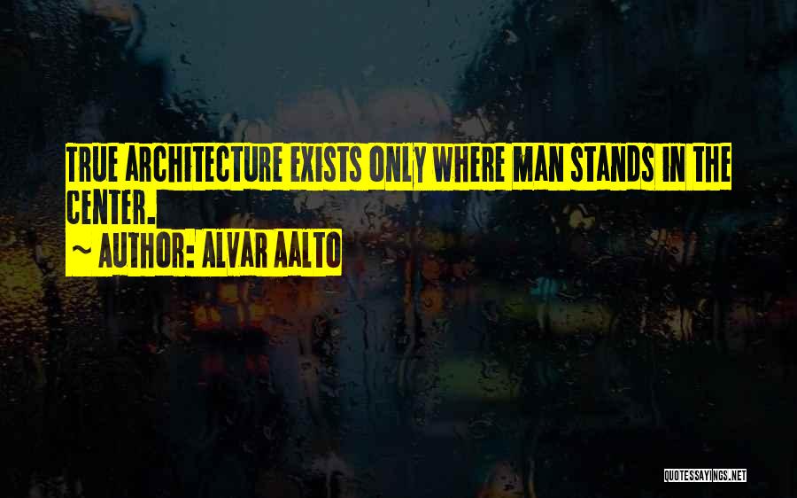 Alvar Aalto Quotes: True Architecture Exists Only Where Man Stands In The Center.