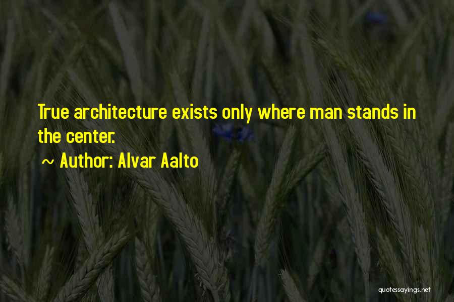 Alvar Aalto Quotes: True Architecture Exists Only Where Man Stands In The Center.