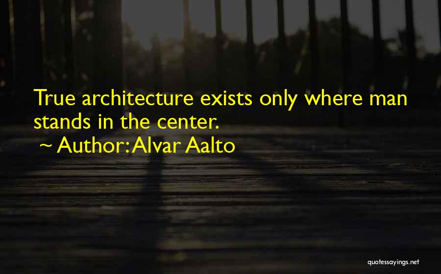 Alvar Aalto Quotes: True Architecture Exists Only Where Man Stands In The Center.