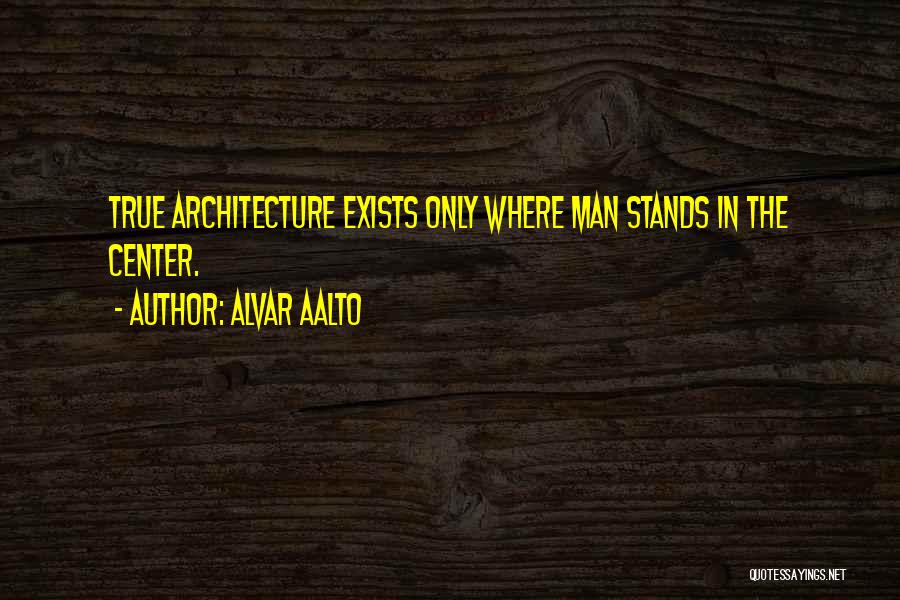 Alvar Aalto Quotes: True Architecture Exists Only Where Man Stands In The Center.