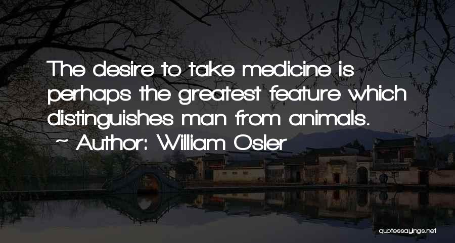 William Osler Quotes: The Desire To Take Medicine Is Perhaps The Greatest Feature Which Distinguishes Man From Animals.