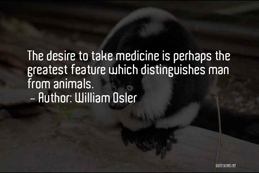 William Osler Quotes: The Desire To Take Medicine Is Perhaps The Greatest Feature Which Distinguishes Man From Animals.