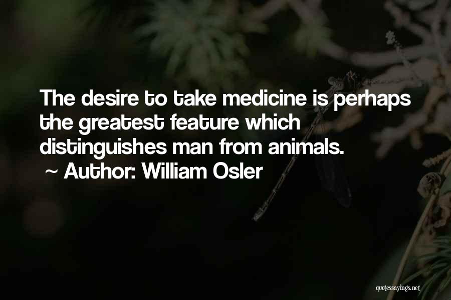 William Osler Quotes: The Desire To Take Medicine Is Perhaps The Greatest Feature Which Distinguishes Man From Animals.