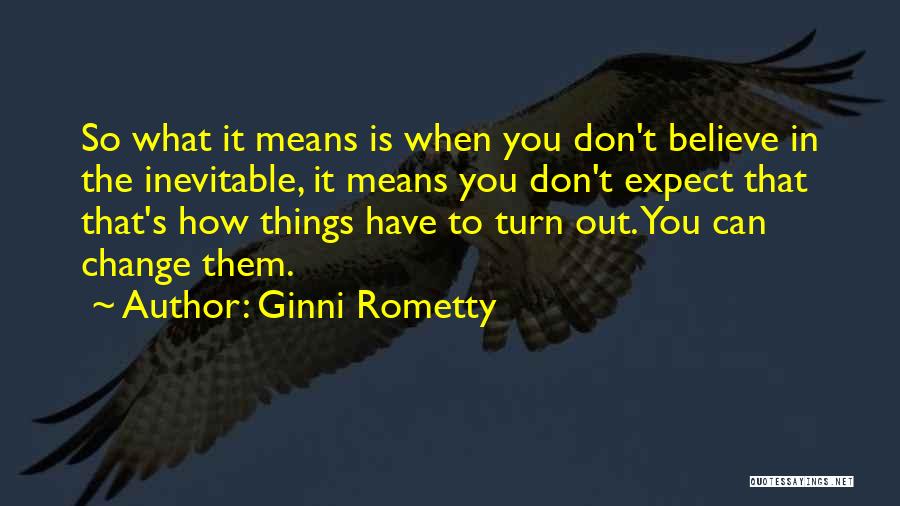 Ginni Rometty Quotes: So What It Means Is When You Don't Believe In The Inevitable, It Means You Don't Expect That That's How