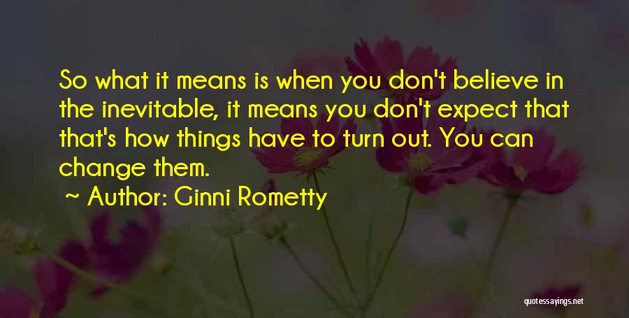 Ginni Rometty Quotes: So What It Means Is When You Don't Believe In The Inevitable, It Means You Don't Expect That That's How