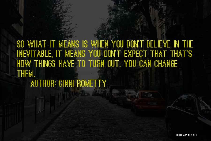 Ginni Rometty Quotes: So What It Means Is When You Don't Believe In The Inevitable, It Means You Don't Expect That That's How