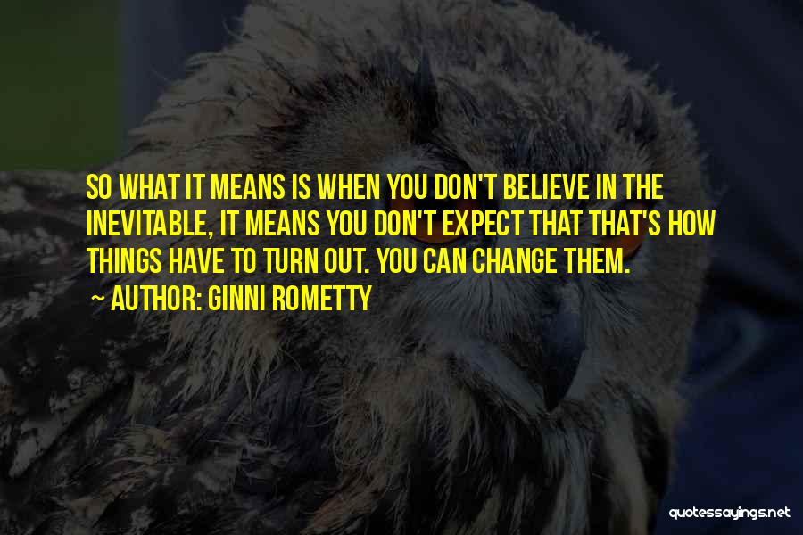 Ginni Rometty Quotes: So What It Means Is When You Don't Believe In The Inevitable, It Means You Don't Expect That That's How