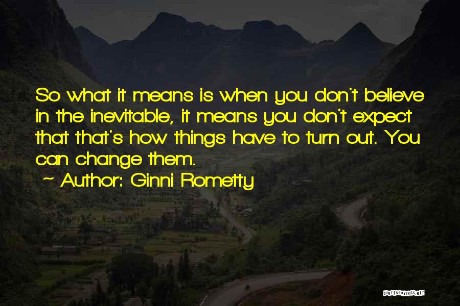 Ginni Rometty Quotes: So What It Means Is When You Don't Believe In The Inevitable, It Means You Don't Expect That That's How