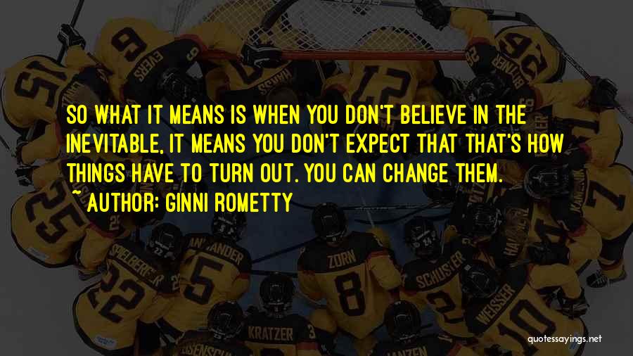 Ginni Rometty Quotes: So What It Means Is When You Don't Believe In The Inevitable, It Means You Don't Expect That That's How