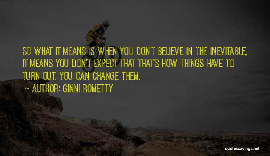 Ginni Rometty Quotes: So What It Means Is When You Don't Believe In The Inevitable, It Means You Don't Expect That That's How