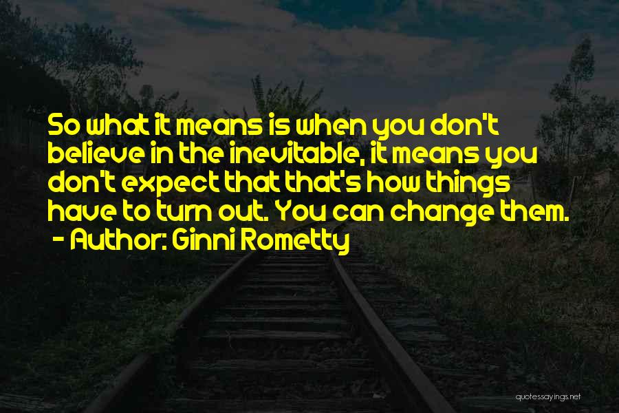 Ginni Rometty Quotes: So What It Means Is When You Don't Believe In The Inevitable, It Means You Don't Expect That That's How