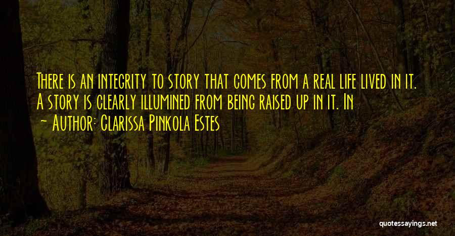 Clarissa Pinkola Estes Quotes: There Is An Integrity To Story That Comes From A Real Life Lived In It. A Story Is Clearly Illumined