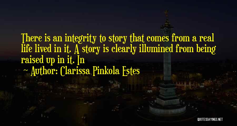 Clarissa Pinkola Estes Quotes: There Is An Integrity To Story That Comes From A Real Life Lived In It. A Story Is Clearly Illumined