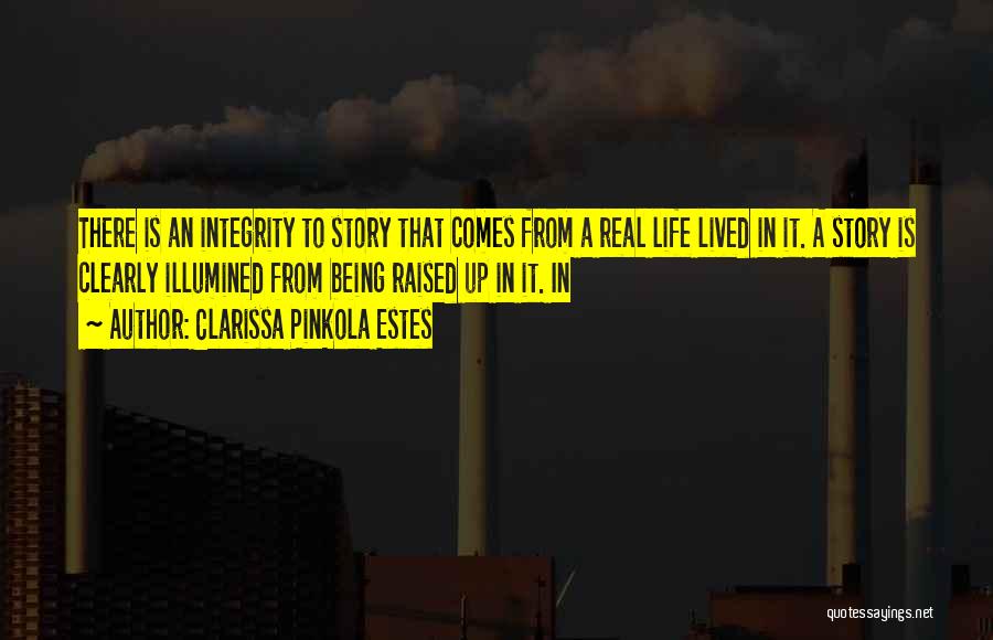 Clarissa Pinkola Estes Quotes: There Is An Integrity To Story That Comes From A Real Life Lived In It. A Story Is Clearly Illumined