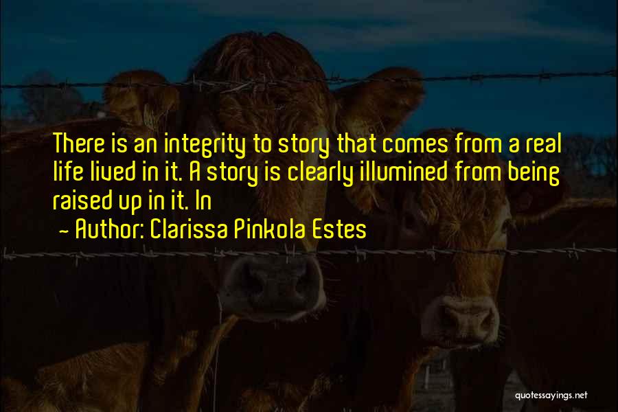 Clarissa Pinkola Estes Quotes: There Is An Integrity To Story That Comes From A Real Life Lived In It. A Story Is Clearly Illumined