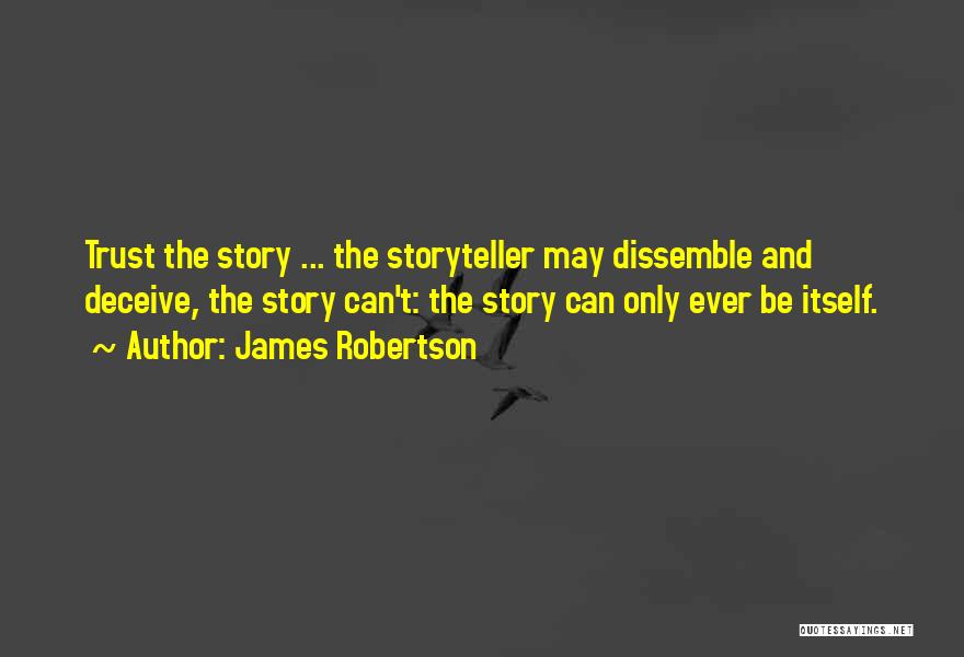 James Robertson Quotes: Trust The Story ... The Storyteller May Dissemble And Deceive, The Story Can't: The Story Can Only Ever Be Itself.