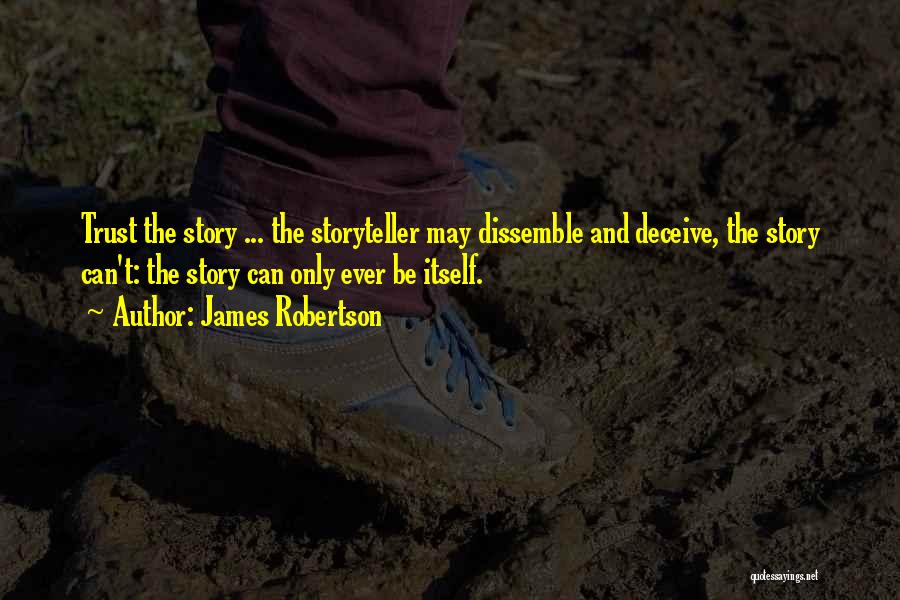 James Robertson Quotes: Trust The Story ... The Storyteller May Dissemble And Deceive, The Story Can't: The Story Can Only Ever Be Itself.