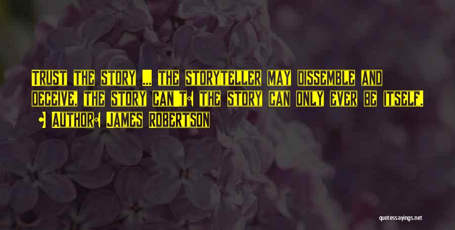 James Robertson Quotes: Trust The Story ... The Storyteller May Dissemble And Deceive, The Story Can't: The Story Can Only Ever Be Itself.