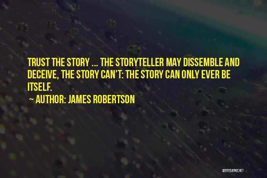 James Robertson Quotes: Trust The Story ... The Storyteller May Dissemble And Deceive, The Story Can't: The Story Can Only Ever Be Itself.