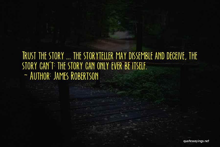 James Robertson Quotes: Trust The Story ... The Storyteller May Dissemble And Deceive, The Story Can't: The Story Can Only Ever Be Itself.