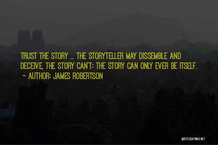 James Robertson Quotes: Trust The Story ... The Storyteller May Dissemble And Deceive, The Story Can't: The Story Can Only Ever Be Itself.