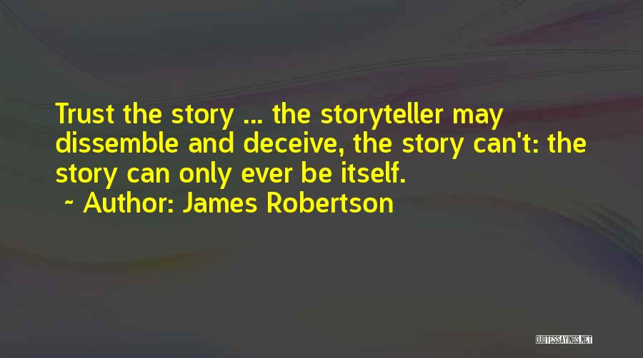 James Robertson Quotes: Trust The Story ... The Storyteller May Dissemble And Deceive, The Story Can't: The Story Can Only Ever Be Itself.