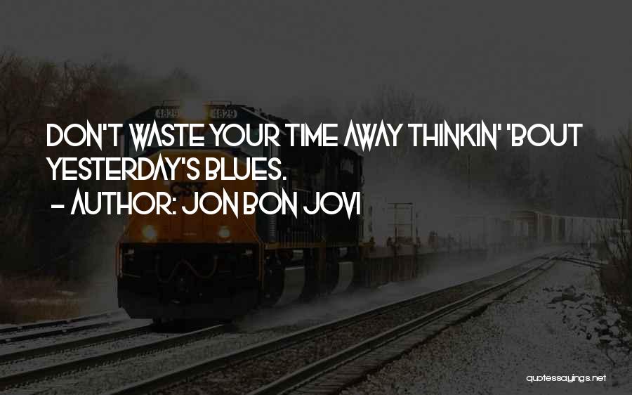 Jon Bon Jovi Quotes: Don't Waste Your Time Away Thinkin' 'bout Yesterday's Blues.