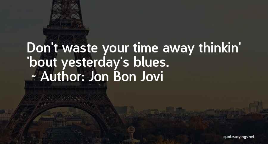 Jon Bon Jovi Quotes: Don't Waste Your Time Away Thinkin' 'bout Yesterday's Blues.