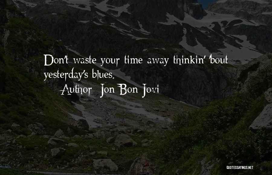 Jon Bon Jovi Quotes: Don't Waste Your Time Away Thinkin' 'bout Yesterday's Blues.